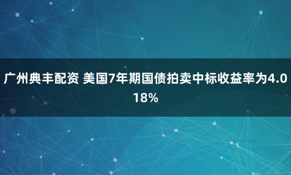 广州典丰配资 美国7年期国债拍卖中标收益率为4.018%