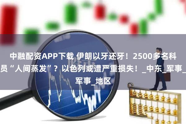 中融配资APP下载 伊朗以牙还牙！2500多名科研人员“人间蒸发”？以色列或遭严重损失！_中东_军事_地区