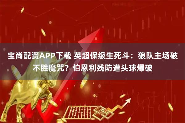 宝尚配资APP下载 英超保级生死斗：狼队主场破不胜魔咒？伯恩利残防遭头球爆破