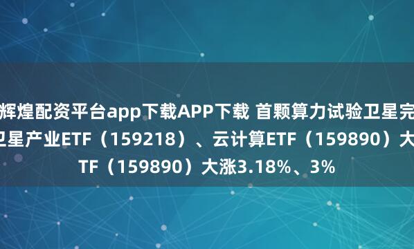 辉煌配资平台app下载APP下载 首颗算力试验卫星完成产品研制,卫星产业ETF(159218)、云计算ETF(159890)大涨3.18%、3%