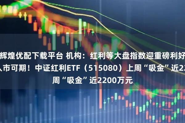 辉煌优配下载平台 机构:红利等大盘指数迎重磅利好,长钱入市可期!中证红利ETF(515080)上周“吸金”近2200万元