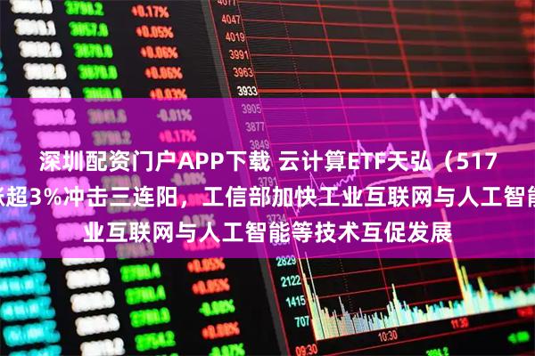 深圳配资门户APP下载 云计算ETF天弘(517390)跟踪指数涨超3%冲击三连阳,工信部加快工业互联网与人工智能等技术互促发展