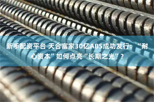 新手配资平台 天合富家30亿ABS成功发行：“耐心资本”如何点亮“长期之光”？